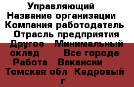 Управляющий › Название организации ­ Компания-работодатель › Отрасль предприятия ­ Другое › Минимальный оклад ­ 1 - Все города Работа » Вакансии   . Томская обл.,Кедровый г.